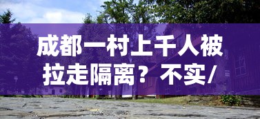 成都一村上千人被拉走隔离？不实/成都因疫情被隔离的小区