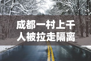 成都一村上千人被拉走隔离？不实/成都因疫情被隔离的小区