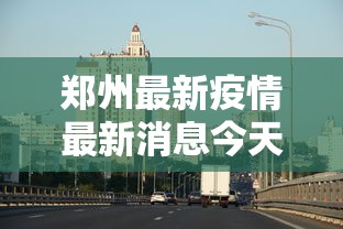郑州最新疫情最新消息今天（郑州最新疫情发布）