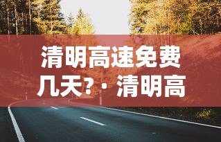 清明高速免费几天? · 清明高速免费几天2021几号开始