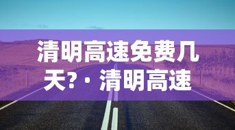 清明高速免费几天? · 清明高速免费几天2021几号开始 清明高速免费几天? · 清明高速免费几天2021几号开始