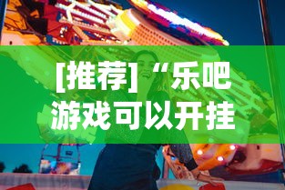 [推荐]“乐吧游戏可以开挂吗	”真实开挂技巧分享