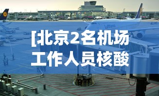 [北京2名机场工作人员核酸阳性 > 北京全面开展机场人员核酸检测]