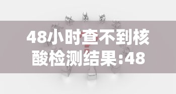 48小时查不到核酸检测结果:48小时未查到核酸检测结果
