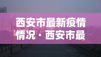 西安市最新疫情情况 · 西安市最新消息