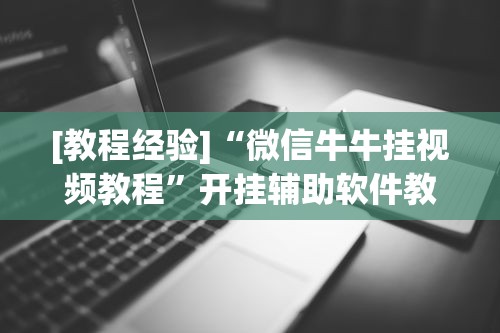 [教程经验]“微信牛牛挂视频教程”开挂辅助软件教程