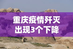 重庆疫情歼灭出现3个下降 · 重庆疫情歼灭出现3个下降的人