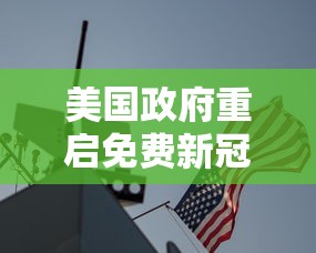 美国政府重启免费新冠检测 美国政府重启免费新冠检测