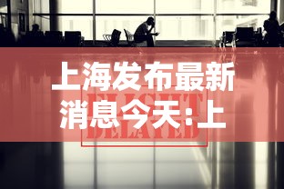 上海发布最新消息今天:上海权威发布疫情 上海发布最新消息今天:上海权威发布疫情