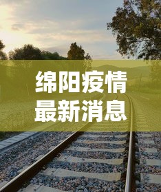 绵阳疫情最新消息今天:绵阳疫情最新消息今天新增