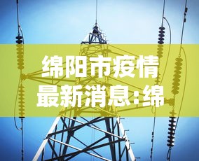 绵阳市疫情最新消息:绵阳市疫情公告
