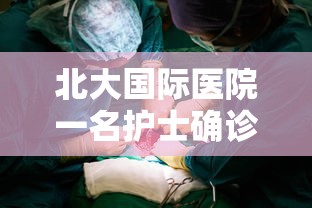 北大国际医院一名护士确诊(北大国际医院疫情) 北大国际医院一名护士确诊(北大国际医院疫情)