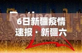 6日新疆疫情速报 · 新疆六月疫情