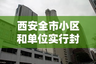 西安全市小区和单位实行封闭式管理（西安 小区封闭）