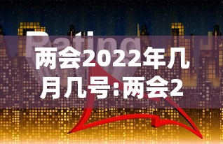 两会2022年几月几号:两会2022年几月几号开 两会2022年几月几号:两会2022年几月几号开