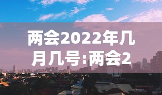 两会2022年几月几号:两会2022年几月几号开