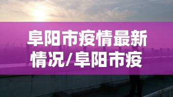 阜阳市疫情最新情况/阜阳市疫情最新政策