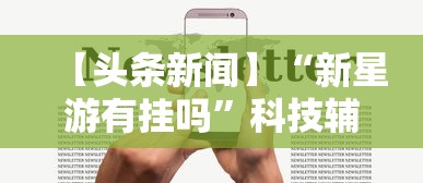 【头条新闻】“新星游有挂吗”科技辅助神器手机