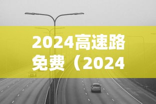 2024高速路免费（2024春节高速免费）
