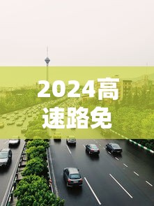 2024高速路免费（2024春节高速免费）