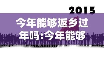 今年能够返乡过年吗:今年能够反乡吗 今年能够返乡过年吗:今年能够反乡吗