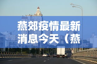 燕郊疫情最新消息今天（燕郊疫情最新消息肺炎疫情）