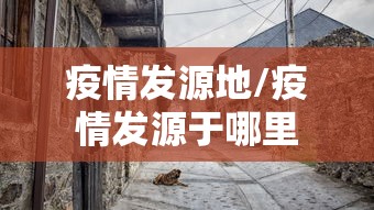 疫情发源地/疫情发源于哪里 疫情发源地/疫情发源于哪里