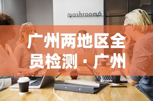 广州两地区全员检测 · 广州两地区全员检测图片
