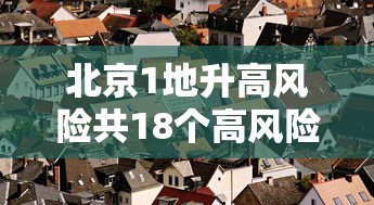 北京1地升高风险共18个高风险区（北京又有两地升级为高风险）