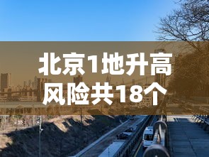 北京1地升高风险共18个高风险区(北京又有两地升级为高风险) 北京1地升高风险共18个高风险区(北京又有两地升级为高风险)