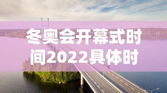 冬奥会开幕式时间2022具体时间/冬奥会开幕时间是多少