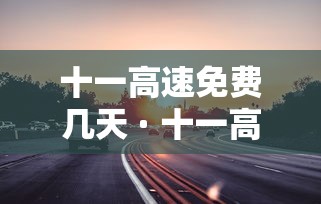十一高速免费几天 · 十一高速免费几天不收费 十一高速免费几天 · 十一高速免费几天不收费