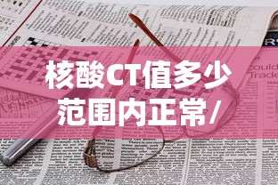 核酸CT值多少范围内正常/核酸测定ct值多少可报告为阳性 核酸CT值多少范围内正常/核酸测定ct值多少可报告为阳性