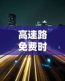 高速路免费时间2022 · 高速路免费时间表 高速路免费时间2022 · 高速路免费时间表