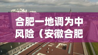 合肥一地调为中风险(安徽合肥一地调整为中风) 合肥一地调为中风险(安徽合肥一地调整为中风)