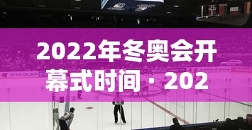 2022年冬奥会开幕式时间 · 2022年冬奥会开幕式时间地点
