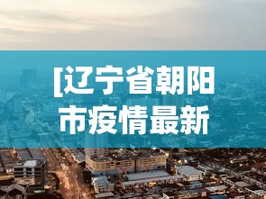 [辽宁省朝阳市疫情最新消息 > 辽宁省朝阳市疫情最新报道]