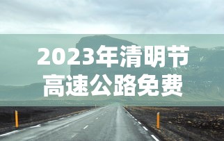 2023年清明节高速公路免费时间（2022年清明节免高速路费吗）