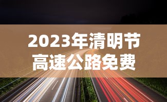 2023年清明节高速公路免费时间(2022年清明节免高速路费吗) 2023年清明节高速公路免费时间(2022年清明节免高速路费吗)