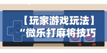 【玩家游戏玩法】“微乐打麻将技巧大全”通用版下载教程