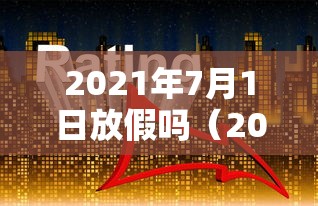 2021年7月1日放假吗(2021年7月1日放假时间) 2021年7月1日放假吗(2021年7月1日放假时间)