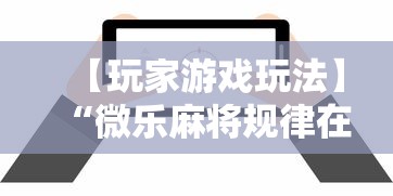 【玩家游戏玩法】“微乐麻将规律在哪里”揭秘透视辅助万能挂用法