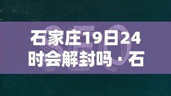 石家庄19日24时会解封吗 · 石家庄19日解封是真的吗