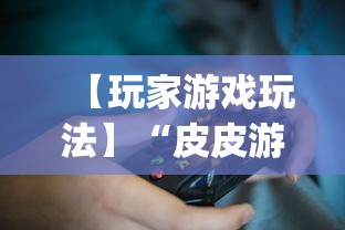 【玩家游戏玩法】“皮皮游戏有挂吗”开挂神器{透视辅助}全揭秘