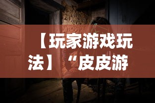 【玩家游戏玩法】“皮皮游戏有挂吗”开挂神器{透视辅助}全揭秘
