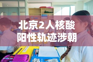 北京2人核酸阳性轨迹涉朝阳两学校 · 北京学校检测阳性 北京2人核酸阳性轨迹涉朝阳两学校 · 北京学校检测阳性