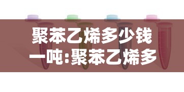 聚苯乙烯多少钱一吨:聚苯乙烯多少钱一公斤 聚苯乙烯多少钱一吨:聚苯乙烯多少钱一公斤