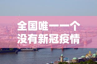 全国唯一一个没有新冠疫情的城市/全国没有新冠病毒的城市 全国唯一一个没有新冠疫情的城市/全国没有新冠病毒的城市