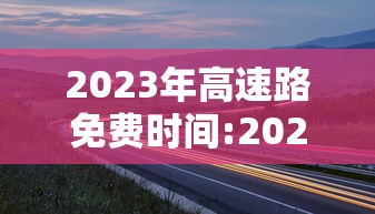 2023年高速路免费时间:2023年高速路免费时间是几点