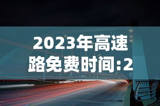 2023年高速路免费时间:2023年高速路免费时间是几点 2023年高速路免费时间:2023年高速路免费时间是几点